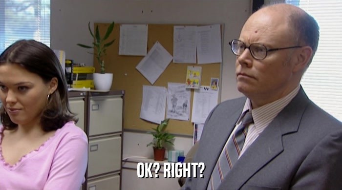 OK? RIGHT?  