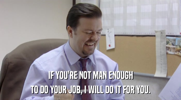 IF YOU'RE NOT MAN ENOUGH TO DO YOUR JOB, I WILL DO IT FOR YOU. 
