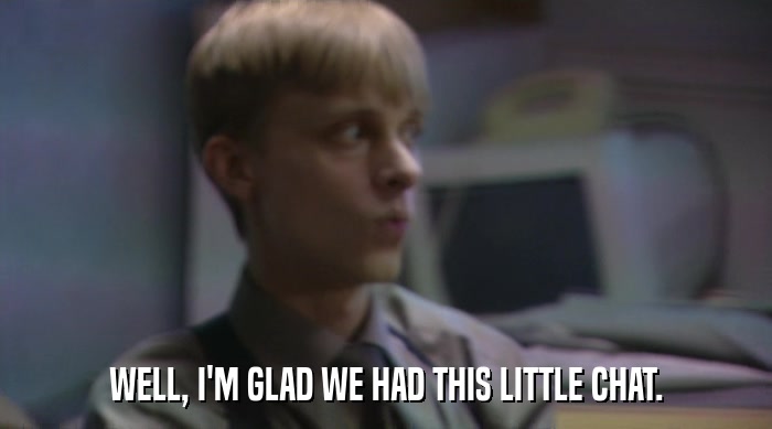 WELL, I'M GLAD WE HAD THIS LITTLE CHAT.  