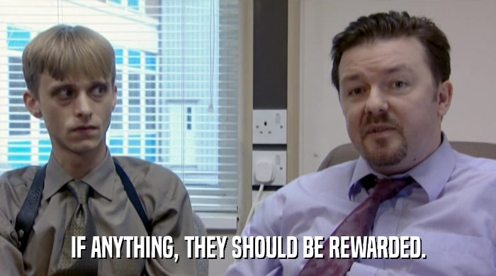 IF ANYTHING, THEY SHOULD BE REWARDED.  