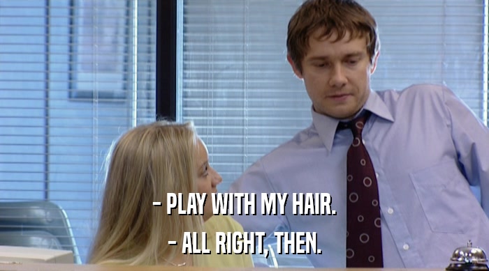 - PLAY WITH MY HAIR.
 - ALL RIGHT, THEN. 