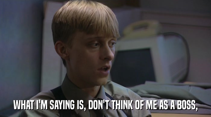 WHAT I'M SAYING IS, DON'T THINK OF ME AS A BOSS,  
