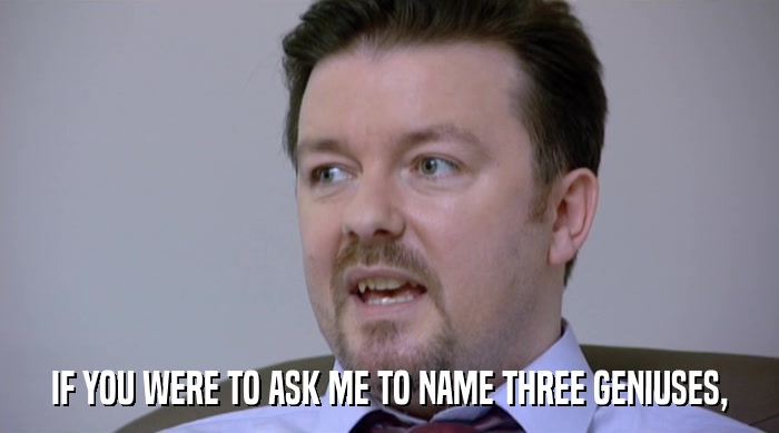 IF YOU WERE TO ASK ME TO NAME THREE GENIUSES,  