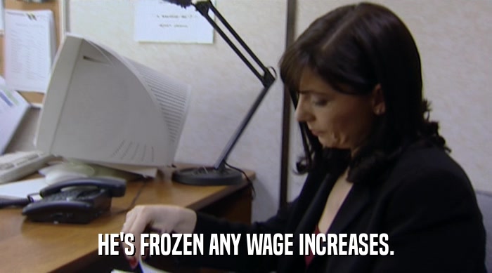 HE'S FROZEN ANY WAGE INCREASES.  