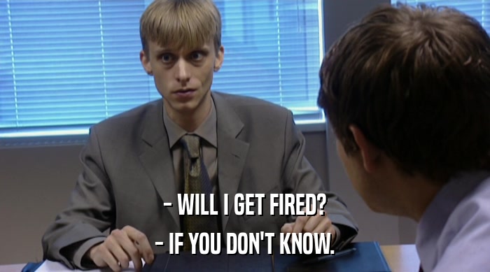 - WILL I GET FIRED?
 - IF YOU DON'T KNOW. 