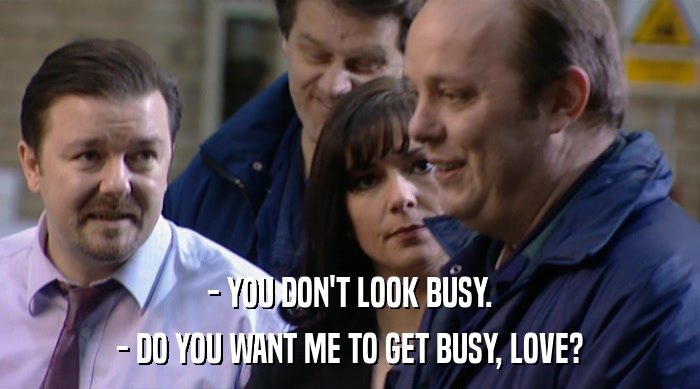 - YOU DON'T LOOK BUSY.
 - DO YOU WANT ME TO GET BUSY, LOVE? 