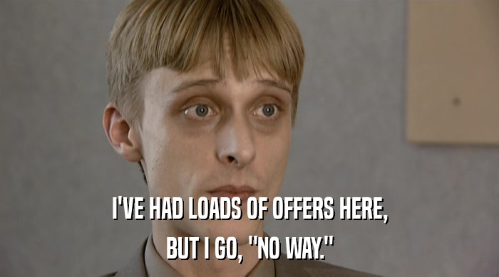 I'VE HAD LOADS OF OFFERS HERE, BUT I GO, 