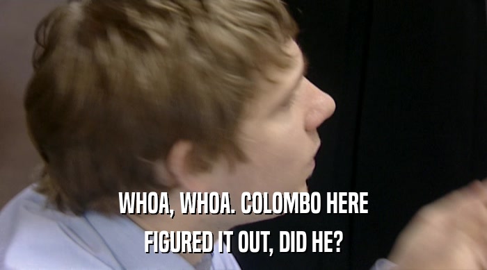 WHOA, WHOA. COLOMBO HERE FIGURED IT OUT, DID HE? 