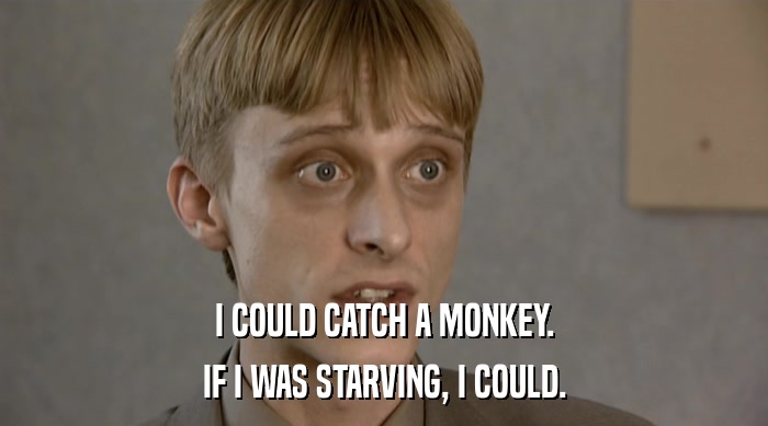 I COULD CATCH A MONKEY.
 IF I WAS STARVING, I COULD. 