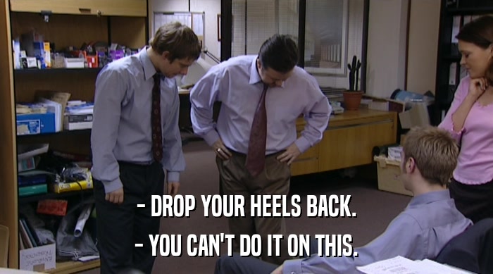 - DROP YOUR HEELS BACK.
 - YOU CAN'T DO IT ON THIS. 