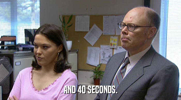 AND 40 SECONDS.  