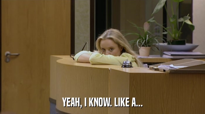 YEAH, I KNOW. LIKE A...  