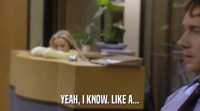 YEAH, I KNOW. LIKE A...  