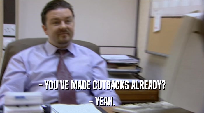 - YOU'VE MADE CUTBACKS ALREADY? - YEAH. 