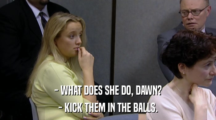 - WHAT DOES SHE DO, DAWN? - KICK THEM IN THE BALLS. 