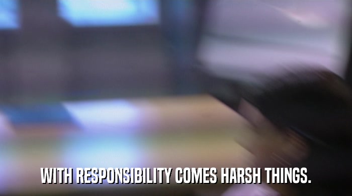 WITH RESPONSIBILITY COMES HARSH THINGS.  