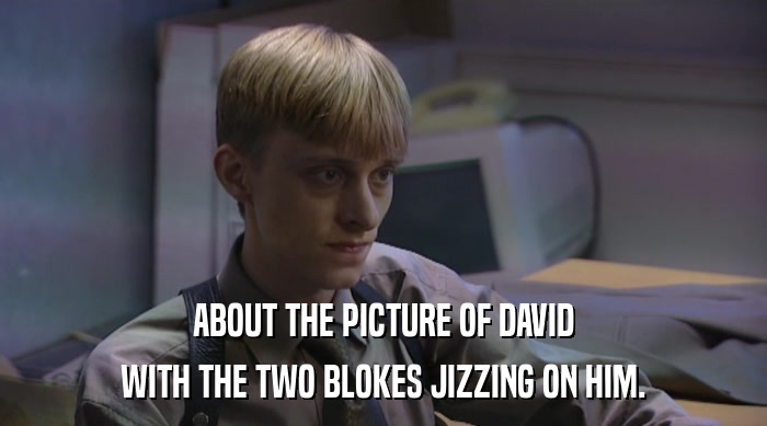 ABOUT THE PICTURE OF DAVID WITH THE TWO BLOKES JIZZING ON HIM. 