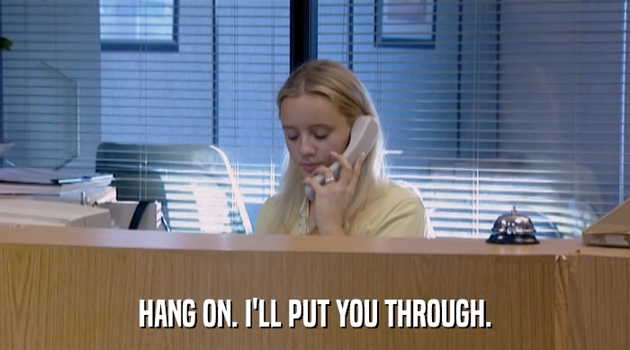 HANG ON. I'LL PUT YOU THROUGH.  