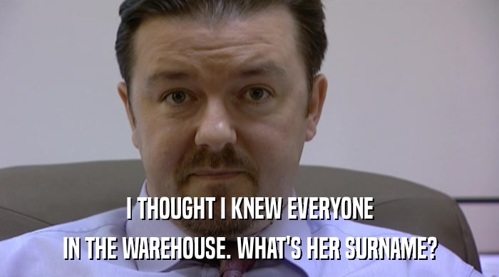 I THOUGHT I KNEW EVERYONE IN THE WAREHOUSE. WHAT'S HER SURNAME? 