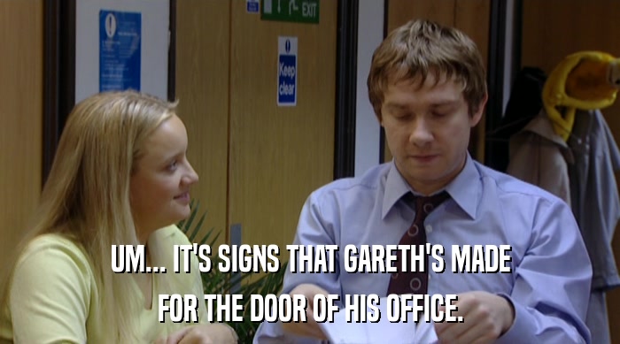 UM... IT'S SIGNS THAT GARETH'S MADE FOR THE DOOR OF HIS OFFICE. 