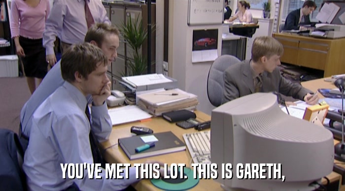 YOU'VE MET THIS LOT. THIS IS GARETH,  