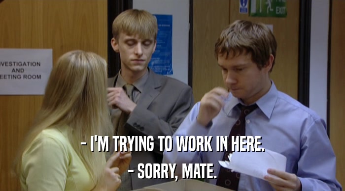 - I'M TRYING TO WORK IN HERE. - SORRY, MATE. 