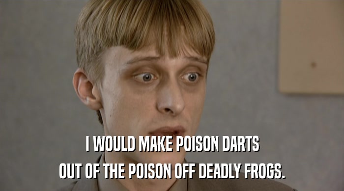 I WOULD MAKE POISON DARTS
 OUT OF THE POISON OFF DEADLY FROGS. 