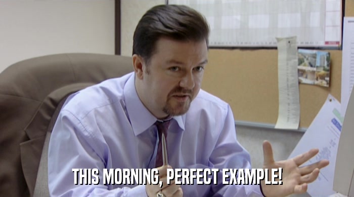 THIS MORNING, PERFECT EXAMPLE!  
