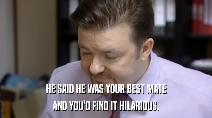 HE SAID HE WAS YOUR BEST MATE
 AND YOU'D FIND IT HILARIOUS. 