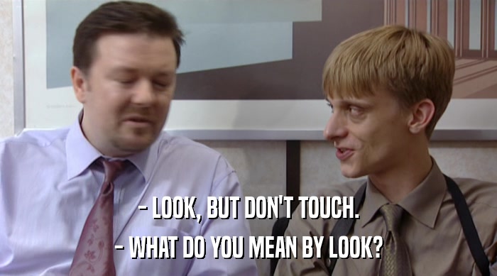 - LOOK, BUT DON'T TOUCH. - WHAT DO YOU MEAN BY LOOK? 