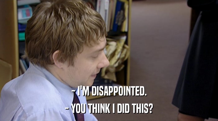 - I'M DISAPPOINTED. - YOU THINK I DID THIS? 