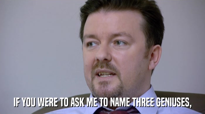 IF YOU WERE TO ASK ME TO NAME THREE GENIUSES,  