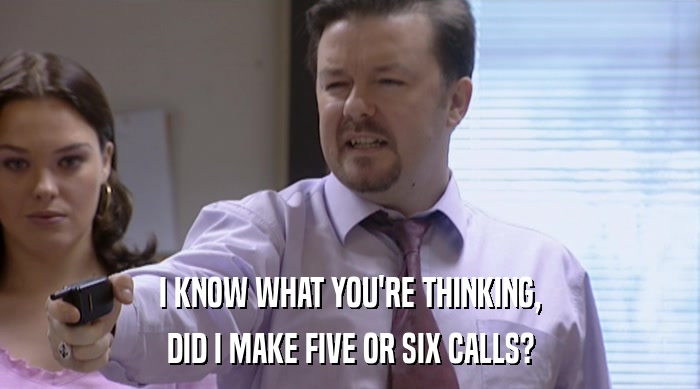I KNOW WHAT YOU'RE THINKING, DID I MAKE FIVE OR SIX CALLS? 