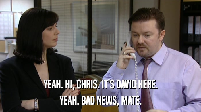 YEAH. HI, CHRIS. IT'S DAVID HERE.
 YEAH. BAD NEWS, MATE. 