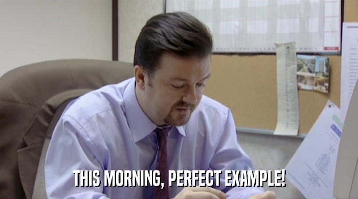THIS MORNING, PERFECT EXAMPLE!  