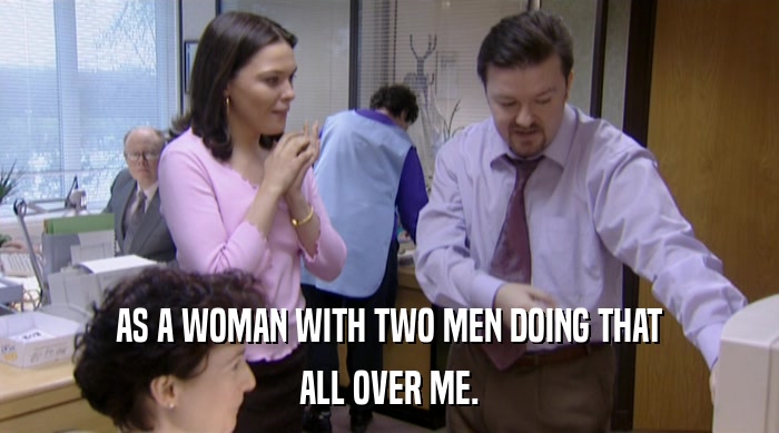 AS A WOMAN WITH TWO MEN DOING THAT
 ALL OVER ME. 