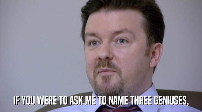 IF YOU WERE TO ASK ME TO NAME THREE GENIUSES,  