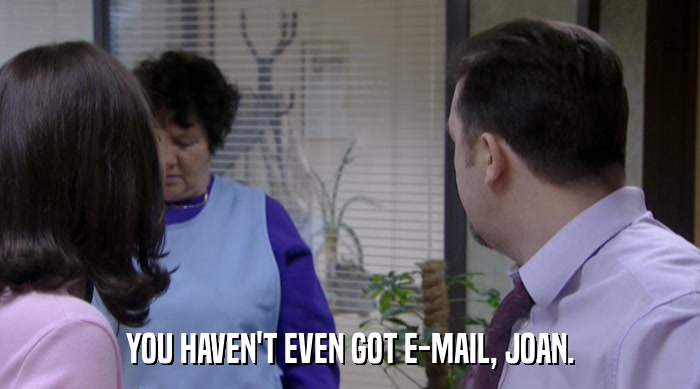 YOU HAVEN'T EVEN GOT E-MAIL, JOAN.  