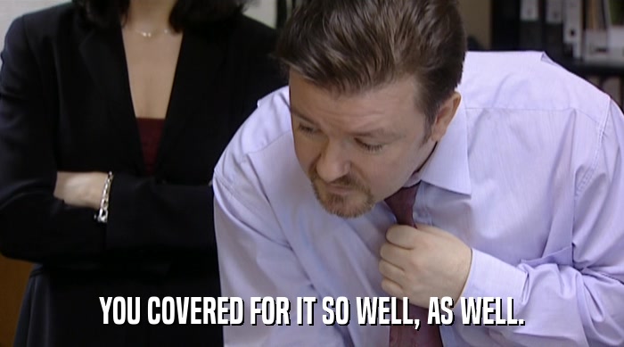YOU COVERED FOR IT SO WELL, AS WELL.  