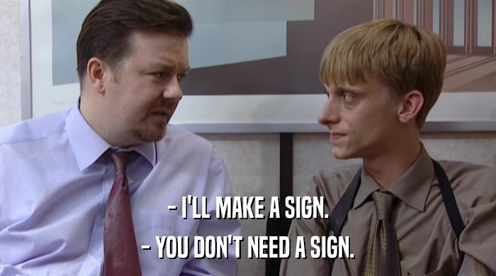 - I'LL MAKE A SIGN.
 - YOU DON'T NEED A SIGN. 