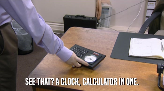 SEE THAT? A CLOCK, CALCULATOR IN ONE.  