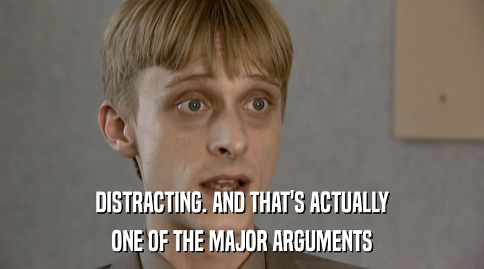 DISTRACTING. AND THAT'S ACTUALLY ONE OF THE MAJOR ARGUMENTS 