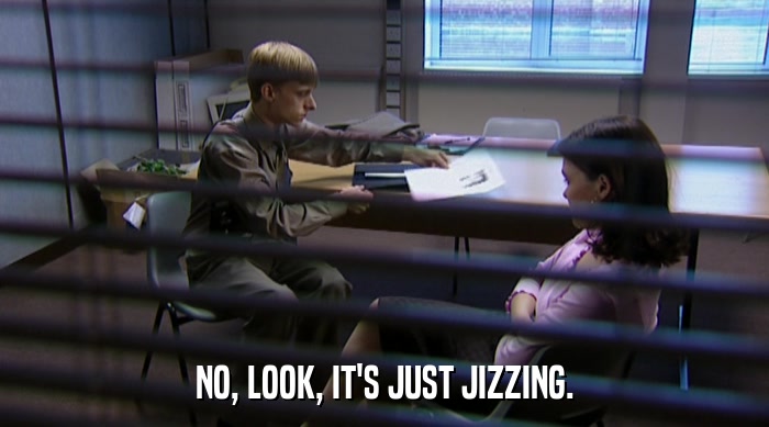 NO, LOOK, IT'S JUST JIZZING.  