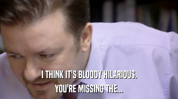 I THINK IT'S BLOODY HILARIOUS. YOU'RE MISSING THE... 