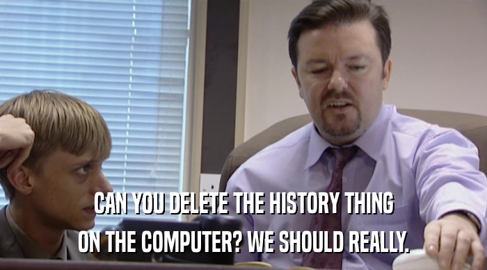 CAN YOU DELETE THE HISTORY THING ON THE COMPUTER? WE SHOULD REALLY. 