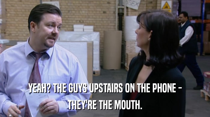 YEAH? THE GUYS UPSTAIRS ON THE PHONE - THEY'RE THE MOUTH. 
