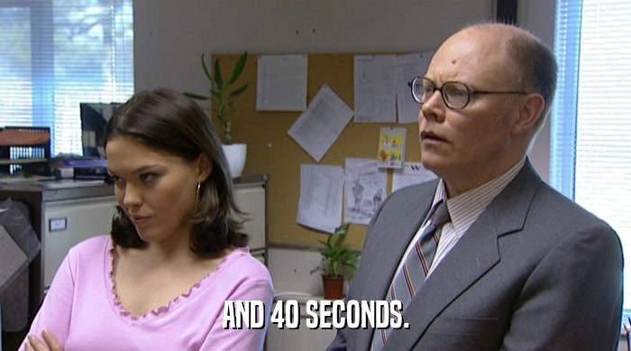 AND 40 SECONDS.  