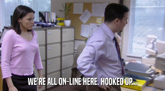 WE'RE ALL ON-LINE HERE. HOOKED UP...  