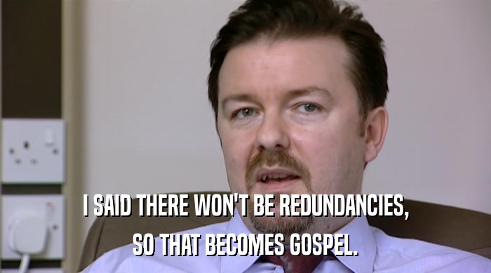 I SAID THERE WON'T BE REDUNDANCIES, SO THAT BECOMES GOSPEL. 