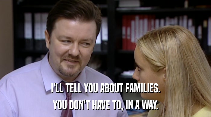 I'LL TELL YOU ABOUT FAMILIES. YOU DON'T HAVE TO, IN A WAY. 